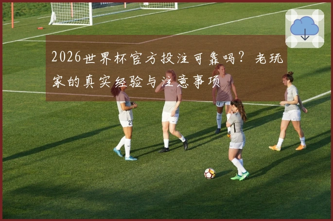 2026世界杯官方投注可靠吗？老玩家的真实经验与注意事项