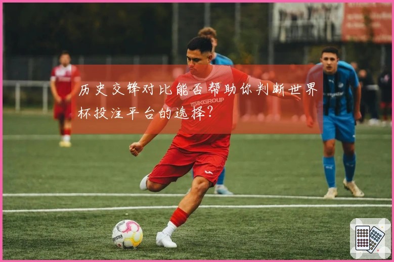 历史交锋对比能否帮助你判断世界杯投注平台的选择？
