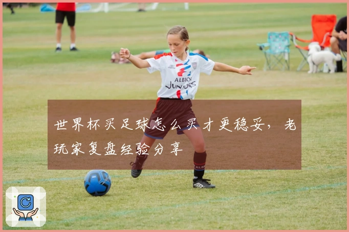 世界杯买足球怎么买才更稳妥，老玩家复盘经验分享