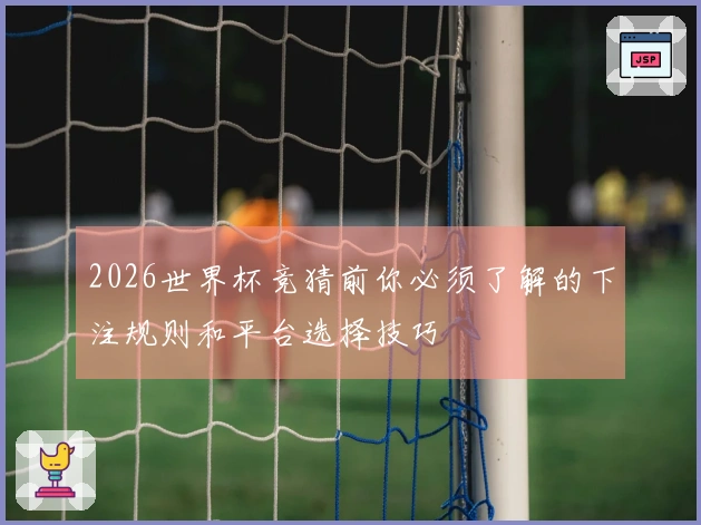 2026世界杯竞猜前你必须了解的下注规则和平台选择技巧