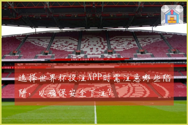选择世界杯投注APP时需注意哪些陷阱，以确保安全下注？