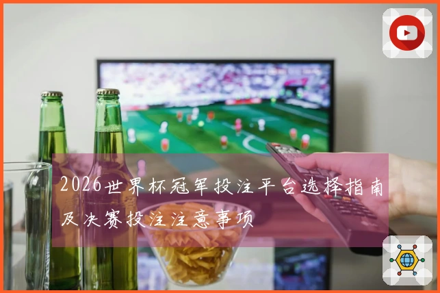 2026世界杯冠军投注平台选择指南及决赛投注注意事项